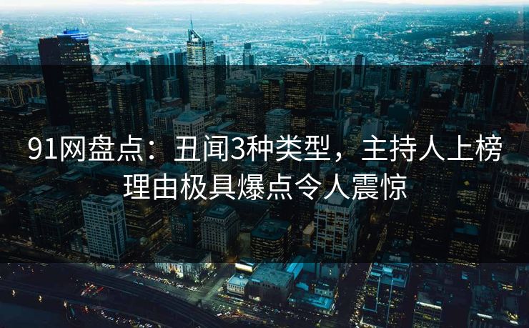 91网盘点：丑闻3种类型，主持人上榜理由极具爆点令人震惊