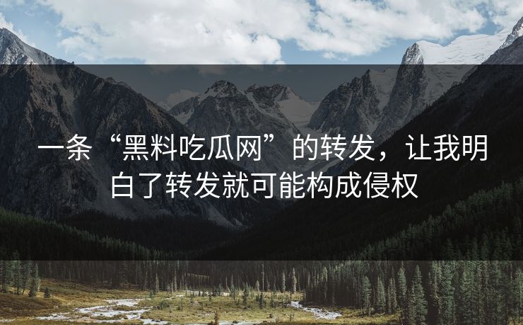 一条“黑料吃瓜网”的转发，让我明白了转发就可能构成侵权