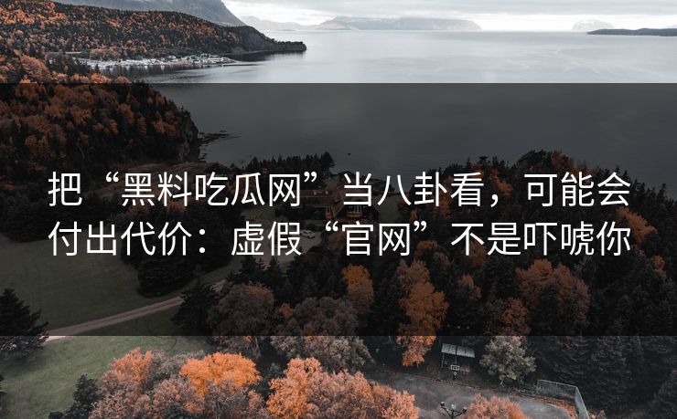 把“黑料吃瓜网”当八卦看，可能会付出代价：虚假“官网”不是吓唬你