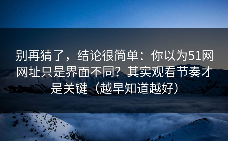 别再猜了，结论很简单：你以为51网网址只是界面不同？其实观看节奏才是关键（越早知道越好）