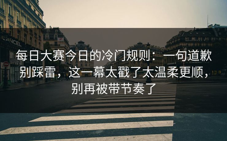 每日大赛今日的冷门规则:一句道歉别踩雷,这一幕太戳了太温柔更顺,别再被带节奏了 每日大赛今日的冷门规则:一句道歉别踩雷,这一幕太戳了太温柔更顺,别再被带节奏了