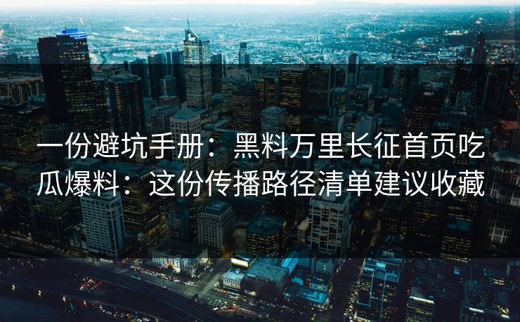 一份避坑手册：黑料万里长征首页吃瓜爆料：这份传播路径清单建议收藏